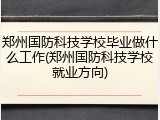 郑州国防科技学校毕业做什么工作(郑州国防科技学校就业方向)
