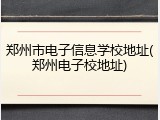 郑州市电子信息学校地址(郑州电子校地址)