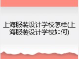 上海服装设计学校怎样(上海服装设计学校如何)