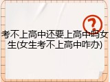 考不上高中还要上高中吗女生(女生考不上高中咋办)