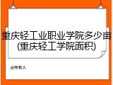 重庆轻工业职业学院多少亩(重庆轻工学院面积)