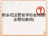新余司法警官学校老师(新余警校教师)