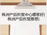 株洲产后恢复中心哪家好(株洲产后恢复推荐)