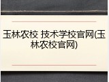玉林农校 技术学校官网(玉林农校官网)