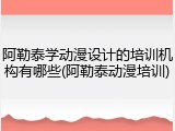 阿勒泰学动漫设计的培训机构有哪些(阿勒泰动漫培训)
