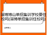 淄博博山单招集训学校要住校吗(淄博单招集训住校吗)