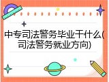 中专司法警务毕业干什么(司法警务就业方向)