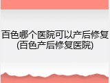 百色哪个医院可以产后修复(百色产后修复医院)