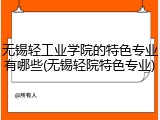 无锡轻工业学院的特色专业有哪些(无锡轻院特色专业)