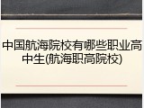 中国航海院校有哪些职业高中生(航海职高院校)