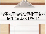 菏泽化工技校官网化工专业招生(菏泽化工招生)