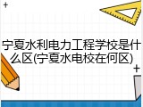 宁夏水利电力工程学校是什么区(宁夏水电校在何区)
