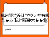 杭州服装设计学校大专有哪些专业(杭州服装大专专业)