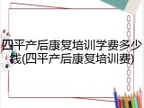 四平产后康复培训学费多少钱(四平产后康复培训费)