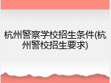 杭州警察学校招生条件(杭州警校招生要求)