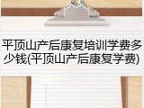 平顶山产后康复培训学费多少钱(平顶山产后康复学费)