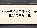 济南电子机械工程学校中专招生(济南中专招生)