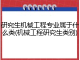 研究生机械工程专业属于什么类(机械工程研究生类别)