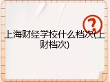上海财经学校什么档次(上财档次)