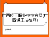 广西轻工职业技校官网(广西轻工技校网)