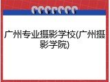 广州专业摄影学校(广州摄影学院)