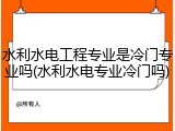 水利水电工程专业是冷门专业吗(水利水电专业冷门吗)