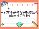 吉安永丰县补习学校哪里有(永丰补习学校)