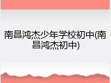 南昌鸿杰少年学校初中(南昌鸿杰初中)