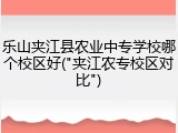 乐山夹江县农业中专学校哪个校区好("夹江农专校区对比")