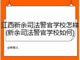 江西新余司法警官学校怎样(新余司法警官学校如何)