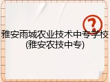 雅安雨城农业技术中专学校(雅安农技中专)
