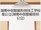 湖南中创智能科技技工学校是公立(湖南中创智能技校公立)