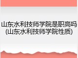 山东水利技师学院是职高吗(山东水利技师学院性质)