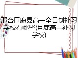 邢台巨鹿县高一全日制补习学校有哪些(巨鹿高一补习学校)