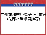 广州花都产后修复中心推荐(花都产后修复推荐)