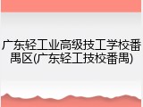 广东轻工业高级技工学校番禺区(广东轻工技校番禺)