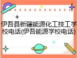 伊吾县新疆能源化工技工学校电话(伊吾能源学校电话)