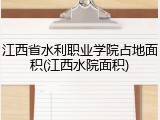 江西省水利职业学院占地面积(江西水院面积)