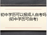 初中学历可以报成人自考吗(初中学历可自考)