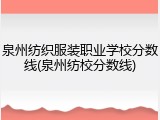 泉州纺织服装职业学校分数线(泉州纺校分数线)