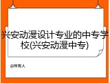 兴安动漫设计专业的中专学校(兴安动漫中专)