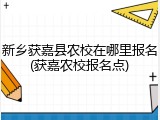 新乡获嘉县农校在哪里报名(获嘉农校报名点)