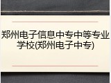 郑州电子信息中专中等专业学校(郑州电子中专)
