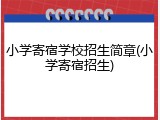 小学寄宿学校招生简章(小学寄宿招生)