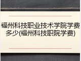 福州科技职业技术学院学费多少(福州科技职院学费)