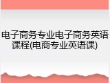 电子商务专业电子商务英语课程(电商专业英语课)