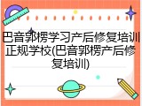 巴音郭楞学习产后修复培训正规学校(巴音郭楞产后修复培训)
