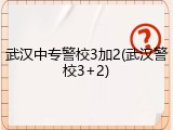 武汉中专警校3加2(武汉警校3+2)