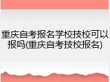 重庆自考报名学校技校可以报吗(重庆自考技校报名)