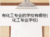有化工专业的学校有哪些(化工专业学校)